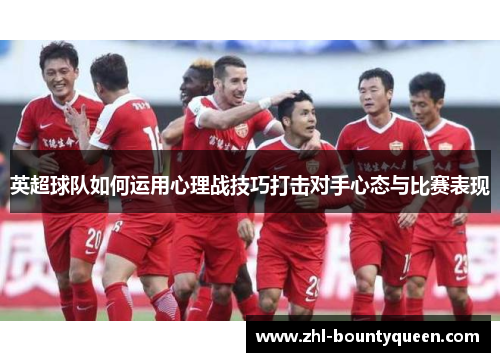 英超球队如何运用心理战技巧打击对手心态与比赛表现