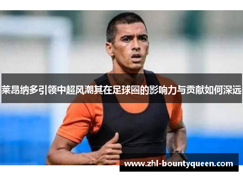 莱昂纳多引领中超风潮其在足球圈的影响力与贡献如何深远