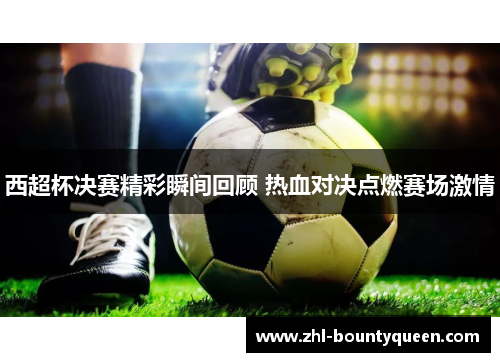 西超杯决赛精彩瞬间回顾 热血对决点燃赛场激情 西超杯决赛精彩瞬间回顾 热血对决点燃赛场激情