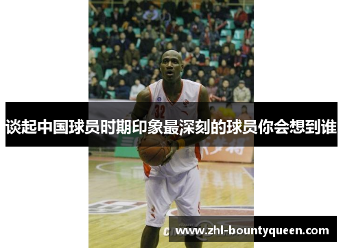 谈起中国球员时期印象最深刻的球员你会想到谁