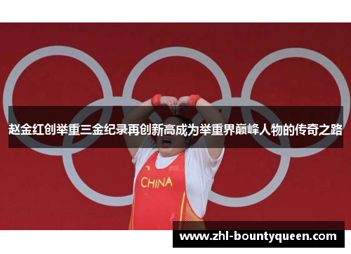 赵金红创举重三金纪录再创新高成为举重界巅峰人物的传奇之路