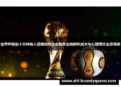 世界杯最后十分钟换人逻辑如何左右胜负走向解析战术与心理博弈全景观察