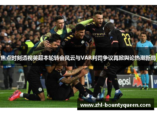 焦点时刻透视英超本轮转会风云与VAR判罚争议再掀舆论热潮新局