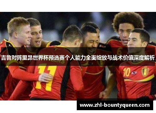 吉鲁对阵里昂世界杯预选赛个人能力全面绽放与战术价值深度解析