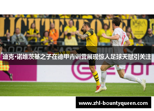 迪克·诺维茨基之子在德甲青训营展现惊人足球天赋引关注 迪克·诺维茨基之子在德甲青训营展现惊人足球天赋引关注