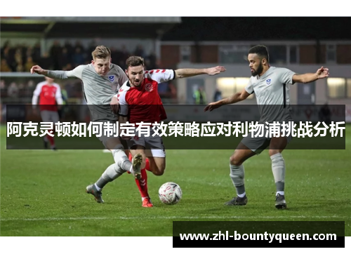 阿克灵顿如何制定有效策略应对利物浦挑战分析 阿克灵顿如何制定有效策略应对利物浦挑战分析