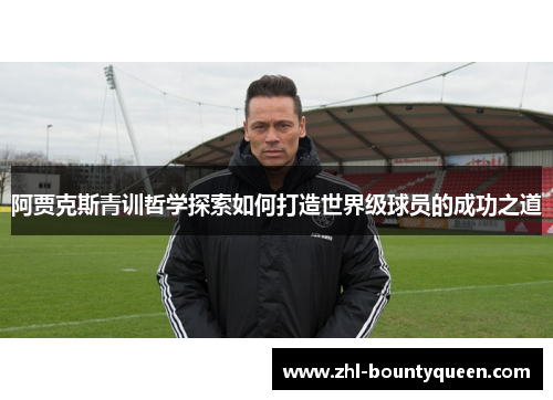 阿贾克斯青训哲学探索如何打造世界级球员的成功之道