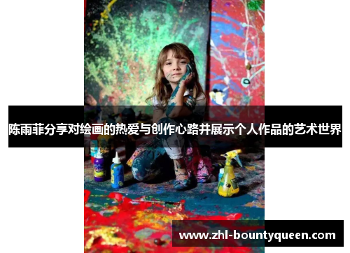 陈雨菲分享对绘画的热爱与创作心路并展示个人作品的艺术世界 陈雨菲分享对绘画的热爱与创作心路并展示个人作品的艺术世界