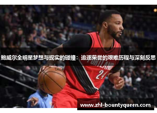 鲍威尔全明星梦想与现实的碰撞：追逐荣誉的艰难历程与深刻反思