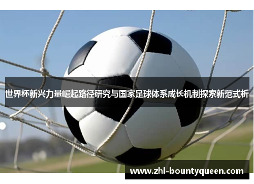 世界杯新兴力量崛起路径研究与国家足球体系成长机制探索新范式析
